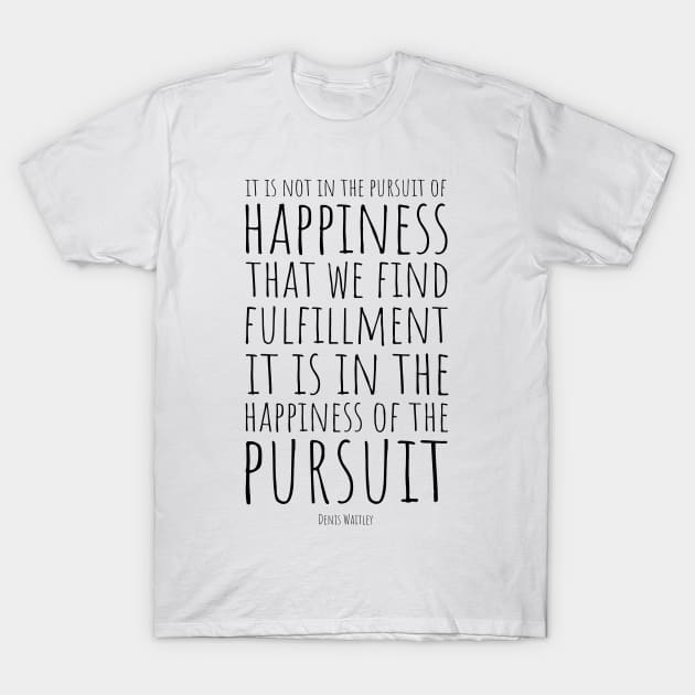 It Is Not In The Pursuit Of Happiness That We Find Fulfillment, It Is In The Happiness Of Pursuit | Inspirational Quote | Denis Waitley T-Shirt by Everyday Inspiration